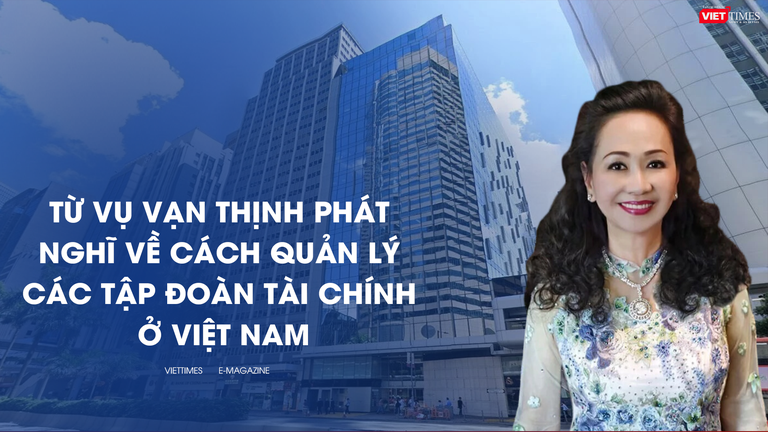 Từ vụ Vạn Thịnh Phát nghĩ về cách quản lý các tập đoàn tài chính ở Việt Nam