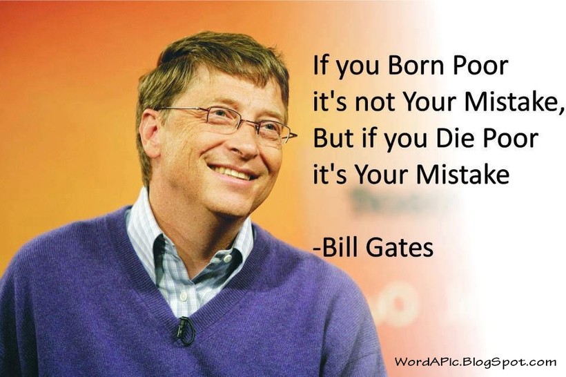 Nếu bạn nghèo khi sinh ra, đó không phải lỗi của bạn. Nhưng nếu bạn nghèo khi chết đi thì đó chính là lỗi tại bạn. Bill Gates